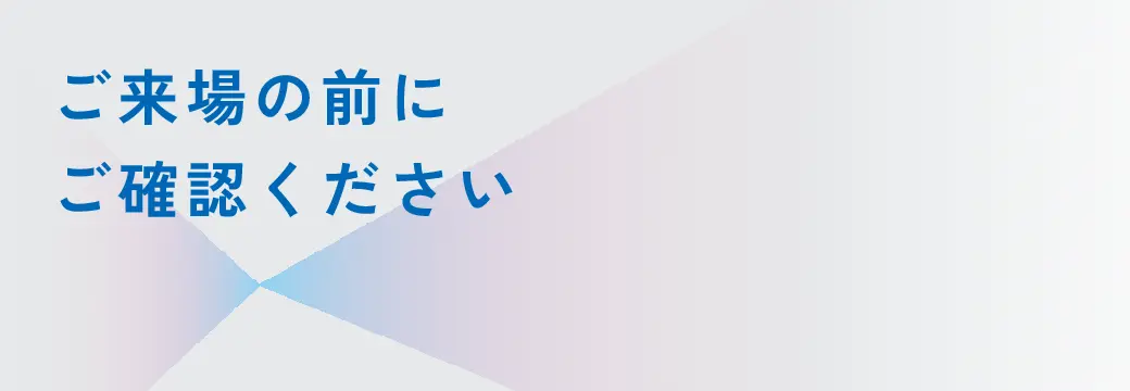 ご来場の前にご確認ください