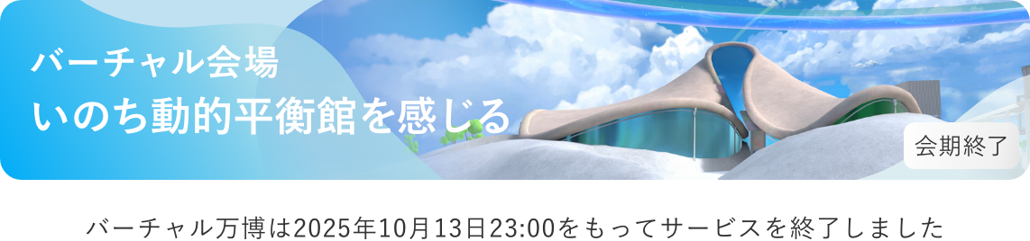 バーチャル会場 - バーチャル万博は2025年10月13日23:00をもって
サービスを終了しました。